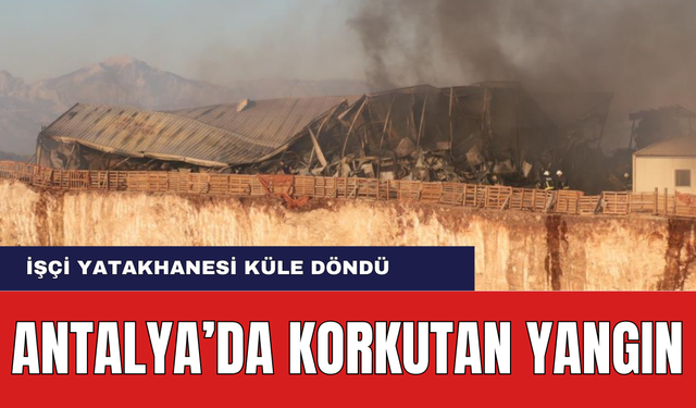 Antalya'da Korkutan Yangın! İşçi Yatakhanesi Küle Döndü!