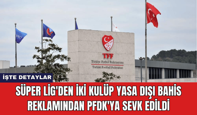 Süper Lig'den İki Kulüp Yasa Dışı Bahis Reklamından PFDK'ya Sevk Edildi