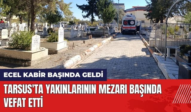 Tarsus'ta Yakınlarının Mezarı Başında Vefat Etti