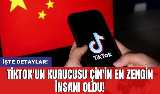 TikTok'un kurucusu Çin'in en zengin insanı oldu!