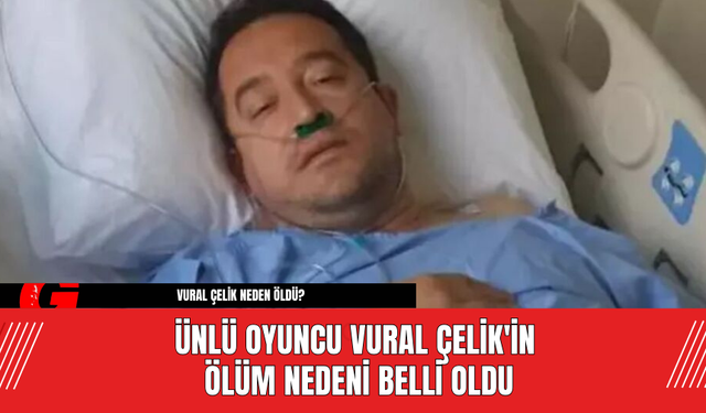 Ünlü Oyuncu Vural Çelik'in Ölüm Nedeni Belli Oldu