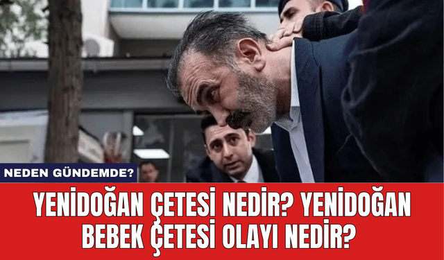 Yenidoğan Çetesi Nedir? Yenidoğan Bebek Çetesi Olayı Nedir? Neden Gündemde?