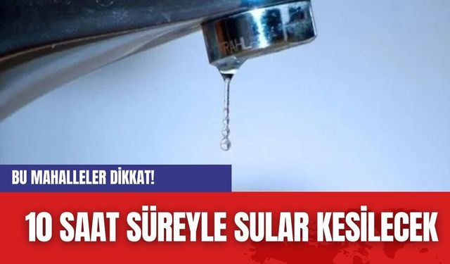 Bu mahalleler Dikkat! 10 saat süreyle sular kesilecek