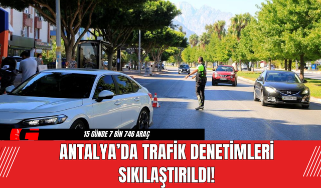 Antalya’da Trafik Denetimleri Sıkılaştırıldı!