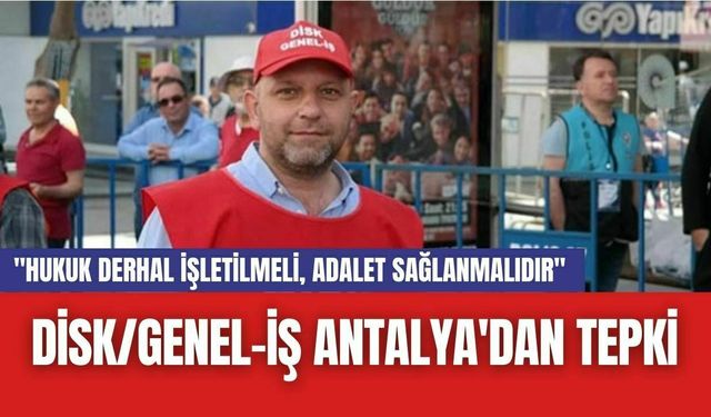 Disk/Genel-İş Antalya'dan tepki: "Hukuk derhal işletilmeli, adalet sağlanmalıdır"