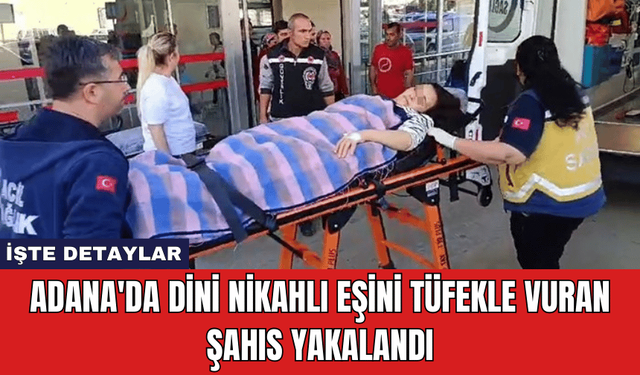 Adana'da Dini Nikahlı Eşini Tüfekle Vuran Şahıs Yakalandı