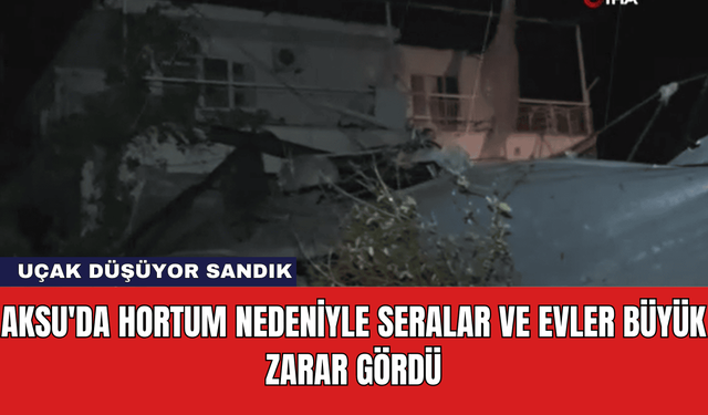 Aksu'da Hortum Nedeniyle Seralar ve Evler Büyük Zarar Gördü