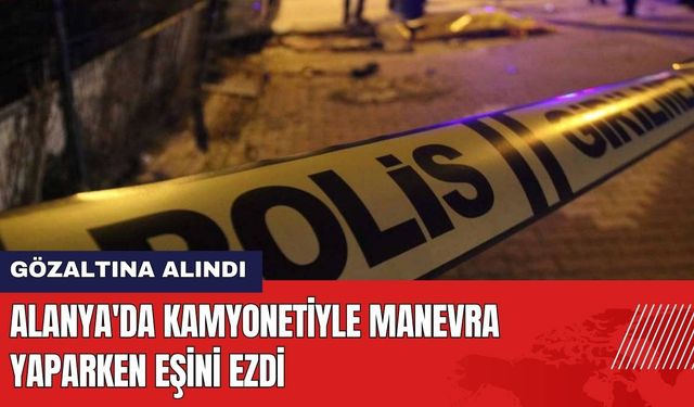 Alanya'da Kamyonetiyle Manevra Yaparken Eşini Ezdi