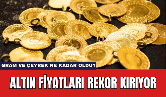 Altın Fiyatları Rekor Kırıyor: Gram ve Çeyrek Ne Kadar Oldu?