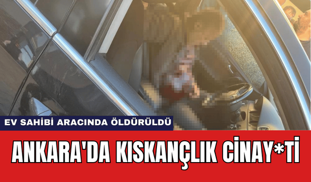 Ankara'da Kıskançlık Cinay*ti: Ev Sahibi Aracında Öldürüldü