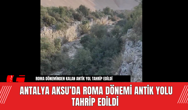 Antalya Aksu’da Roma Dönemi Antik Yolu Tahrip Edildi