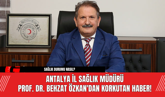 Antalya İl Sağlık Müdürü Prof. Dr. Behzat Özkan'dan Korkutan Haber!