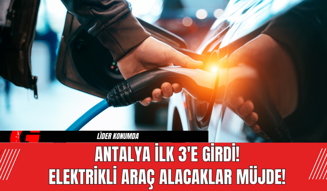 Antalya İlk 3'e Girdi! Elektrikli Araç Alacaklar Müjde!