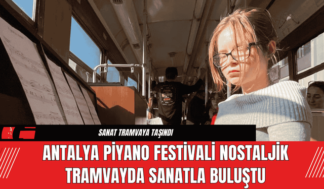 Antalya Piyano Festivali Nostaljik Tramvayda Sanatla Buluştu