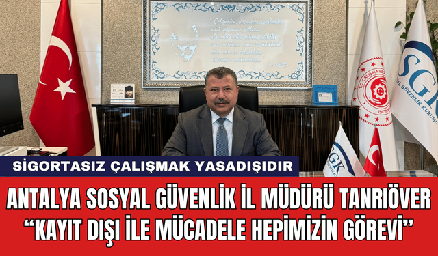 Antalya Sosyal Güvenlik İl Müdürü Tanrıöver: “Kayıt Dışı İle Mücadele Hepimizin Görevi”