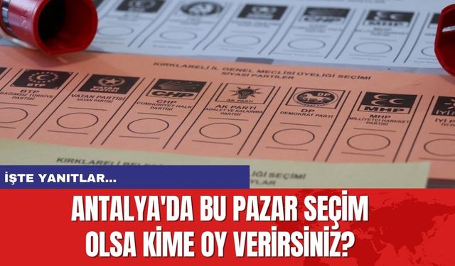 Antalya'da bu pazar seçim olsa kime oy verirsiniz? İşte yanıtlar...