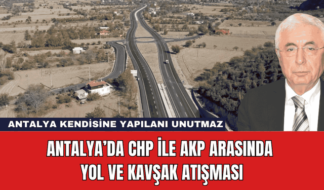 Antalya’da CHP ile AKP Arasında Yol ve Kavşak Atışması