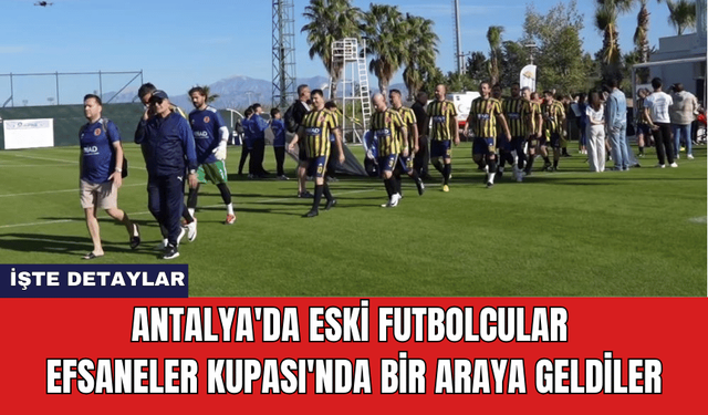 Antalya'da Eski Futbolcular Efsaneler Kupası'nda Bir Araya Geldiler