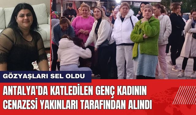 Antalya'da Katledilen Genç Kadının Cenazesi Yakınları Tarafından Alındı