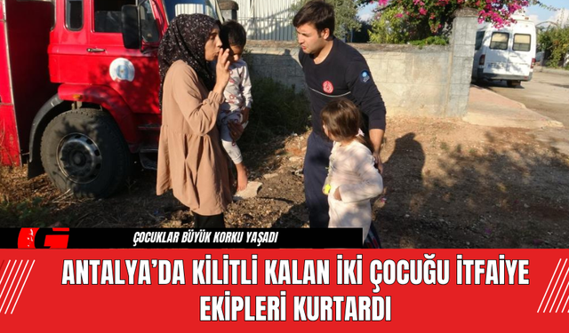 Antalya’da Kilitli Kalan İki Çocuğu İtfaiye Ekipleri Kurtardı