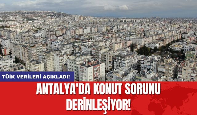 Antalya'da konut sorunu derinleşiyor!