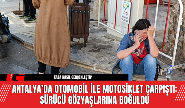 Antalya’da Otomobil ile Motosiklet Çarpıştı: Sürücü Gözyaşlarına Boğuldu