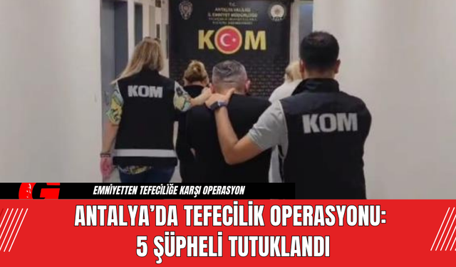 Antalya’da Tefecilik Operasyonu: 5 Şüpheli Tutuklandı