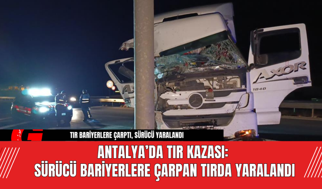 Antalya’da Tır Kazası: Sürücü Bariyerlere Çarpan Tırda Yaralandı