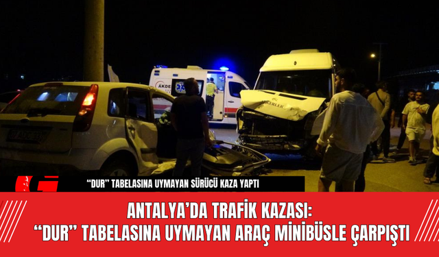 Antalya’da Trafik Kazası: “Dur” Tabelasına Uymayan Araç Minibüsle Çarpıştı