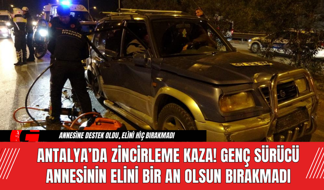 Antalya’da Zincirleme Kaza! Genç Sürücü Annesinin Elini Bir An Olsun Bırakmadı