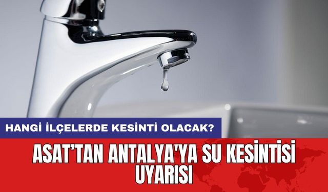 ASAT’tan Antalya'ya Su Kesintisi Uyarısı! Hangi İlçelerde Kesinti Olacak?