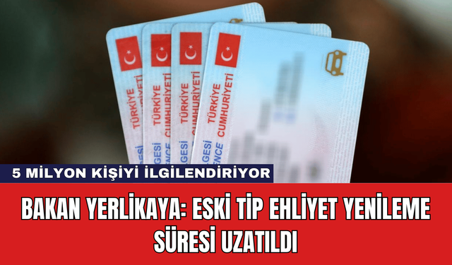 Bakan Yerlikaya: Eski Tip Ehliyet Yenileme Süresi Uzatıldı