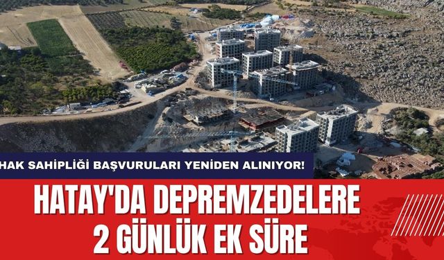 Hatay'da Depremzedelere 2 Günlük Ek Süre: Hak Sahipliği Başvuruları Yeniden Alınıyor!