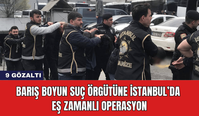 Barış Boyun Suç Örgütüne İstanbul’da Eş Zamanlı Operasyon: 9 Gözaltı