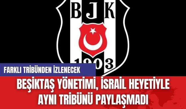 Beşiktaş Yönetimi, İsrail Heyetiyle Aynı Tribünü Paylaşmadı