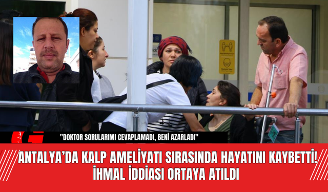 Antalya’da Kalp Ameliyatı Sırasında Hayatını Kaybetti! İhmal İddiası Ortaya Atıldı