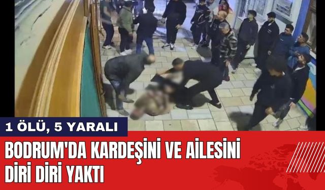 Bodrum'da Kardeşini ve Ailesini Diri Diri Yaktı: 1 Ölü, 5 Yaralı