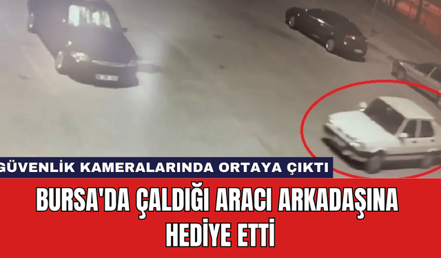 Bursa'da Çaldığı Aracı Arkadaşına Hediye Etti