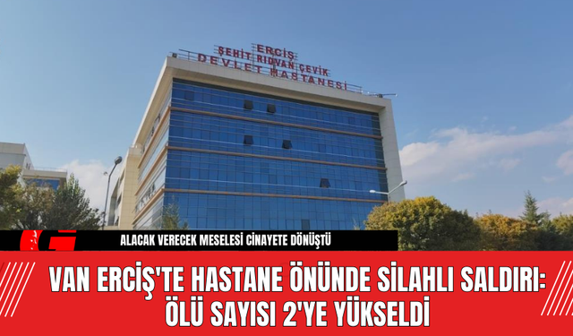 Van Erciş'te Hastane Önünde Silahlı Saldırı: Ölü Sayısı 2'ye Yükseldi