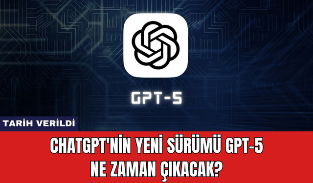 ChatGPT'nin Yeni Sürümü GPT-5 Ne Zaman Çıkacak?