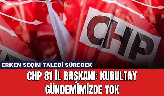 CHP 81 İl Başkanı: Kurultay Gündemimizde Yok