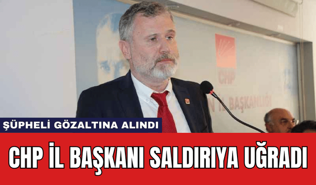 CHP İl Başkanı Saldırıya Uğradı