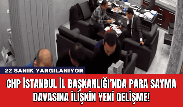 CHP İstanbul İl Başkanlığı’nda Para Sayma Davasına İlişkin Yeni Gelişme!