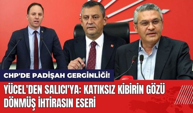 CHP'de Padişah Gerginliği! Yücel'den Salıcı'ya Sert Tepki