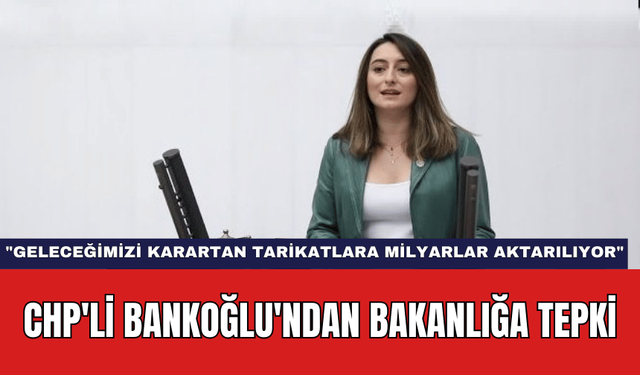 CHP'li Bankoğlu'ndan Bakanlığa Tepki: "Geleceğimizi Karartan Tarikatlara Milyarlar Aktarılıyor"