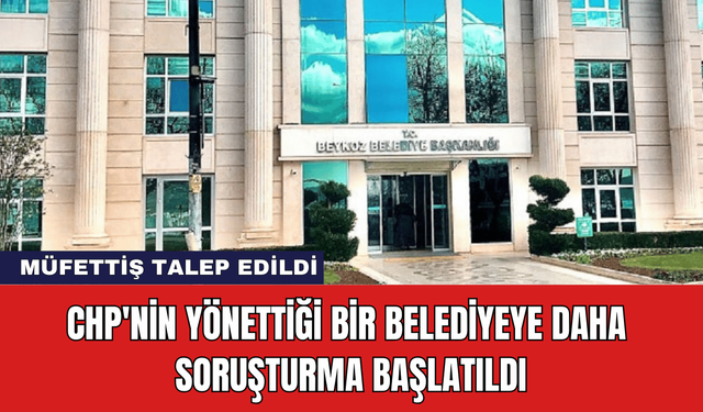 CHP'nin Yönettiği Bir Belediyeye Daha Soruşturma Başlatıldı