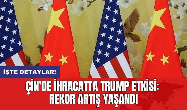 Çin'de İhracatta Trump Etkisi: Rekor Artış Yaşandı