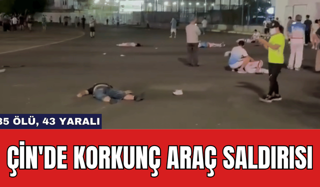 Çin'de Korkunç Araç Saldırısı: 35 Ölü, 43 Yaralı