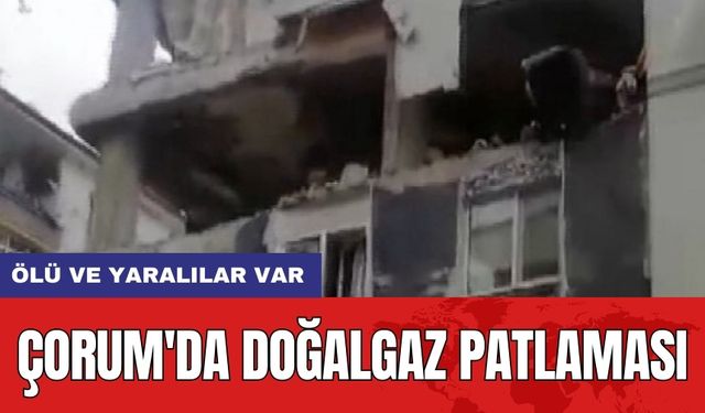 Çorum'da doğalgaz patlaması: Ölü ve yaralılar var