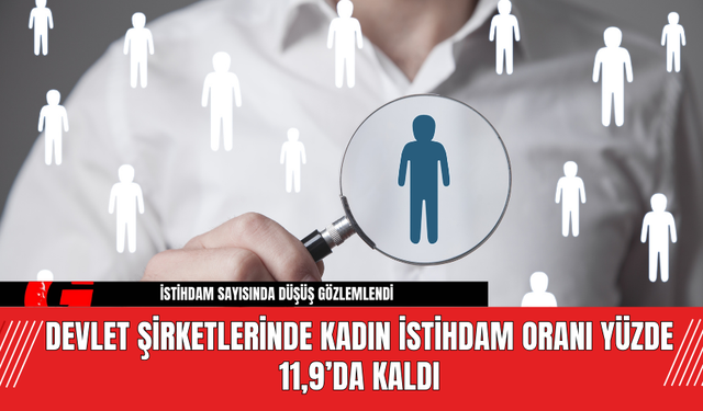 Devlet Şirketlerinde Kadın İstihdam Oranı Yüzde 11,9’da Kaldı